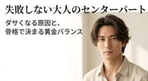 失敗しない大人のセンターパート。ダサくなる原因と骨格で決まる黄金バランスについて