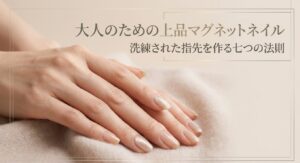大人のための上品マグネットネイル 洗練された指先を作る七つの法則